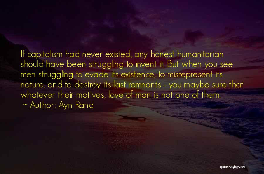 Ayn Rand Quotes: If Capitalism Had Never Existed, Any Honest Humanitarian Should Have Been Struggling To Invent It. But When You See Men