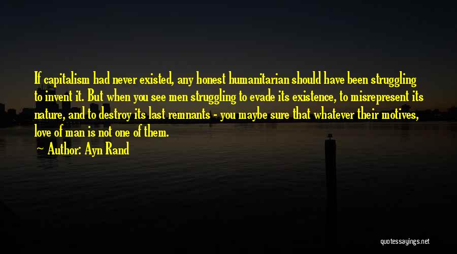 Ayn Rand Quotes: If Capitalism Had Never Existed, Any Honest Humanitarian Should Have Been Struggling To Invent It. But When You See Men