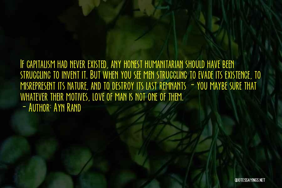 Ayn Rand Quotes: If Capitalism Had Never Existed, Any Honest Humanitarian Should Have Been Struggling To Invent It. But When You See Men