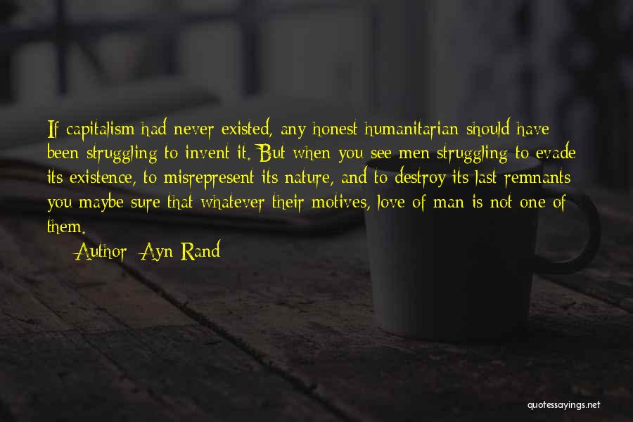 Ayn Rand Quotes: If Capitalism Had Never Existed, Any Honest Humanitarian Should Have Been Struggling To Invent It. But When You See Men