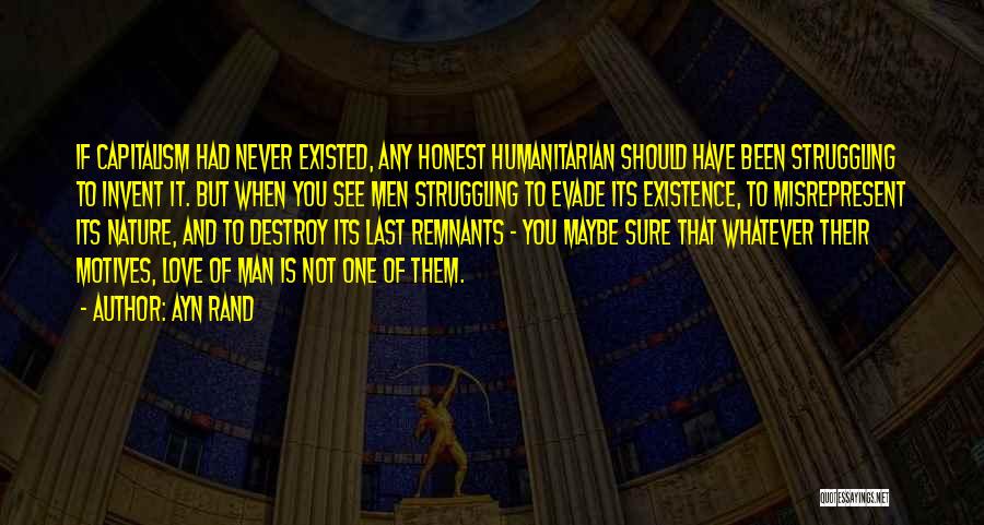 Ayn Rand Quotes: If Capitalism Had Never Existed, Any Honest Humanitarian Should Have Been Struggling To Invent It. But When You See Men