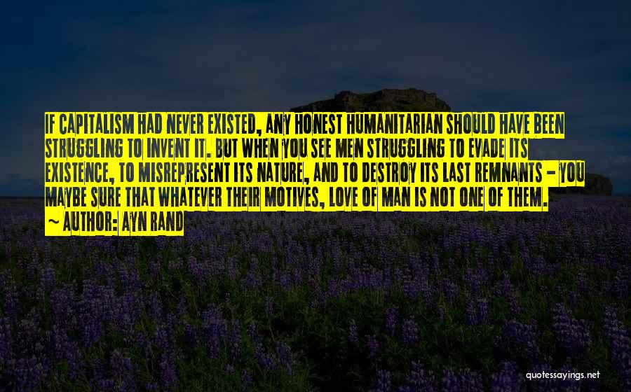 Ayn Rand Quotes: If Capitalism Had Never Existed, Any Honest Humanitarian Should Have Been Struggling To Invent It. But When You See Men