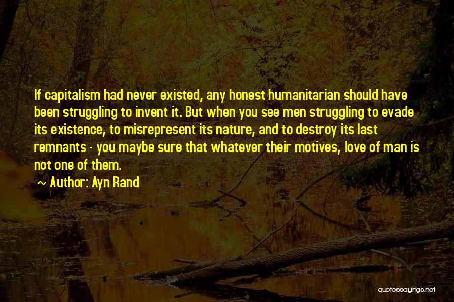 Ayn Rand Quotes: If Capitalism Had Never Existed, Any Honest Humanitarian Should Have Been Struggling To Invent It. But When You See Men