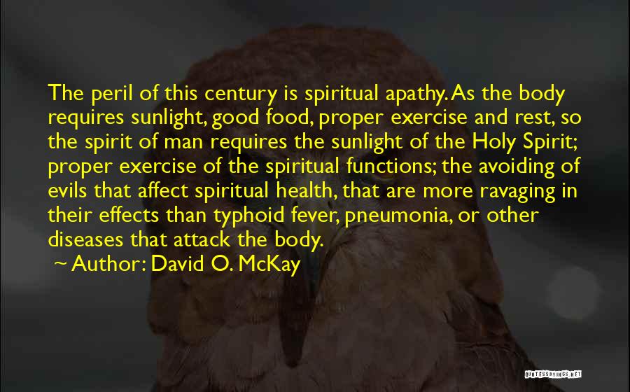 David O. McKay Quotes: The Peril Of This Century Is Spiritual Apathy. As The Body Requires Sunlight, Good Food, Proper Exercise And Rest, So
