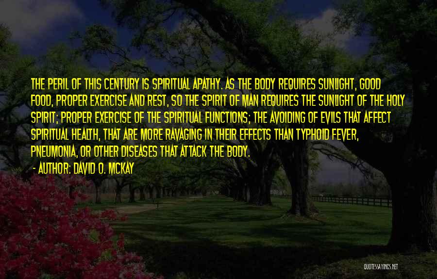 David O. McKay Quotes: The Peril Of This Century Is Spiritual Apathy. As The Body Requires Sunlight, Good Food, Proper Exercise And Rest, So