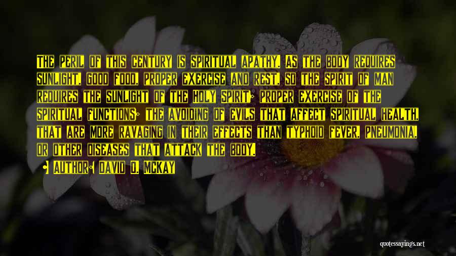 David O. McKay Quotes: The Peril Of This Century Is Spiritual Apathy. As The Body Requires Sunlight, Good Food, Proper Exercise And Rest, So