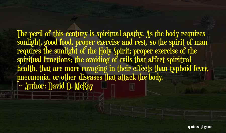 David O. McKay Quotes: The Peril Of This Century Is Spiritual Apathy. As The Body Requires Sunlight, Good Food, Proper Exercise And Rest, So