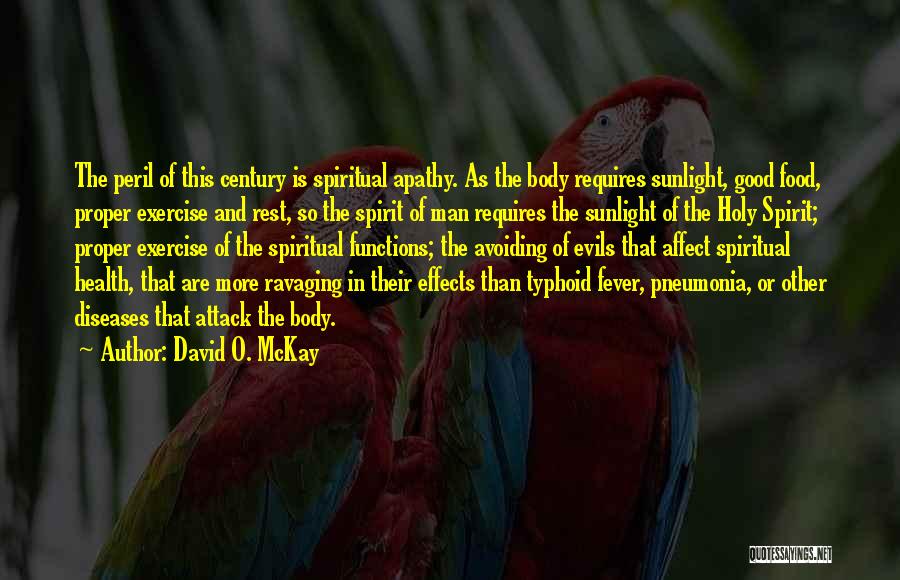 David O. McKay Quotes: The Peril Of This Century Is Spiritual Apathy. As The Body Requires Sunlight, Good Food, Proper Exercise And Rest, So