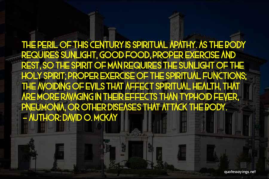 David O. McKay Quotes: The Peril Of This Century Is Spiritual Apathy. As The Body Requires Sunlight, Good Food, Proper Exercise And Rest, So