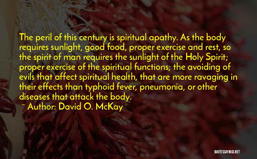 David O. McKay Quotes: The Peril Of This Century Is Spiritual Apathy. As The Body Requires Sunlight, Good Food, Proper Exercise And Rest, So