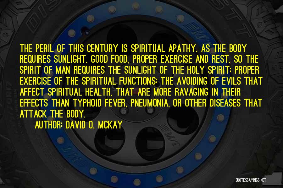 David O. McKay Quotes: The Peril Of This Century Is Spiritual Apathy. As The Body Requires Sunlight, Good Food, Proper Exercise And Rest, So
