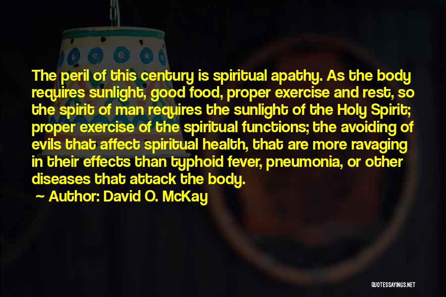 David O. McKay Quotes: The Peril Of This Century Is Spiritual Apathy. As The Body Requires Sunlight, Good Food, Proper Exercise And Rest, So