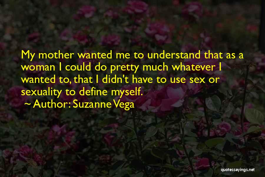 Suzanne Vega Quotes: My Mother Wanted Me To Understand That As A Woman I Could Do Pretty Much Whatever I Wanted To, That