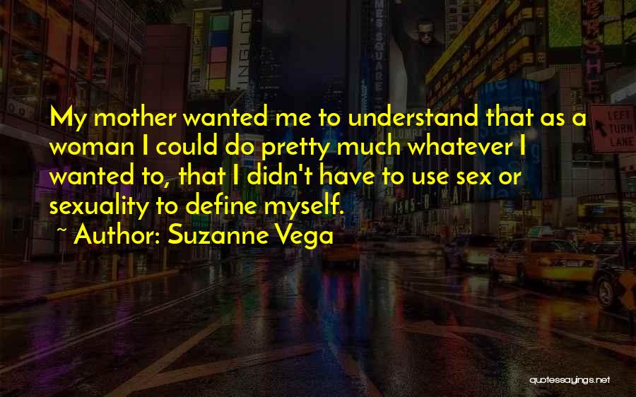Suzanne Vega Quotes: My Mother Wanted Me To Understand That As A Woman I Could Do Pretty Much Whatever I Wanted To, That