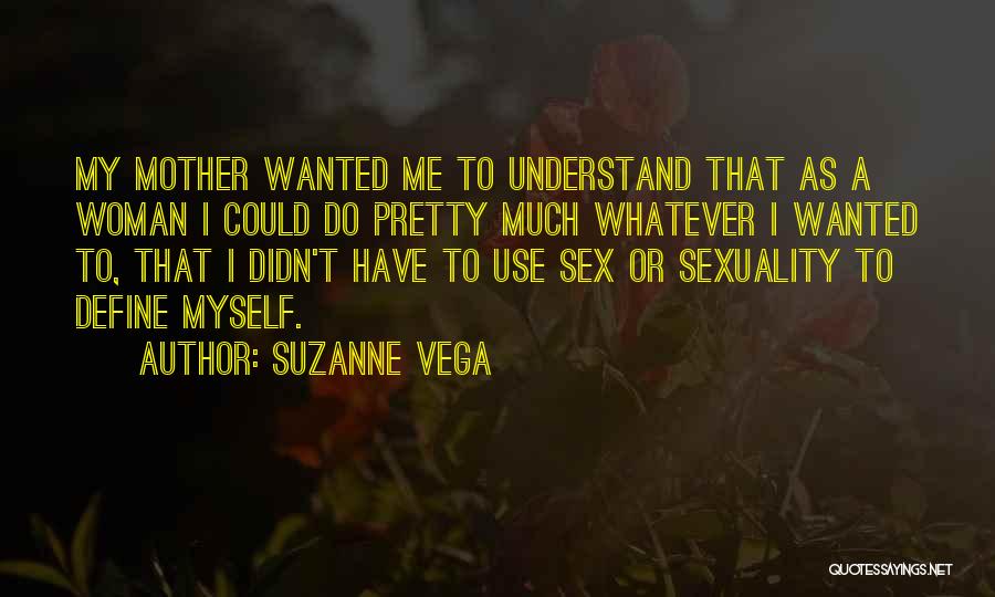 Suzanne Vega Quotes: My Mother Wanted Me To Understand That As A Woman I Could Do Pretty Much Whatever I Wanted To, That