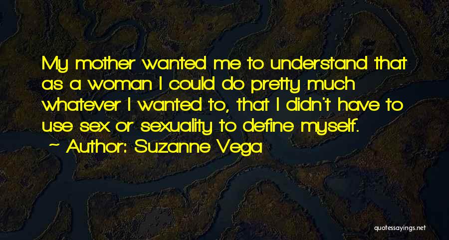 Suzanne Vega Quotes: My Mother Wanted Me To Understand That As A Woman I Could Do Pretty Much Whatever I Wanted To, That