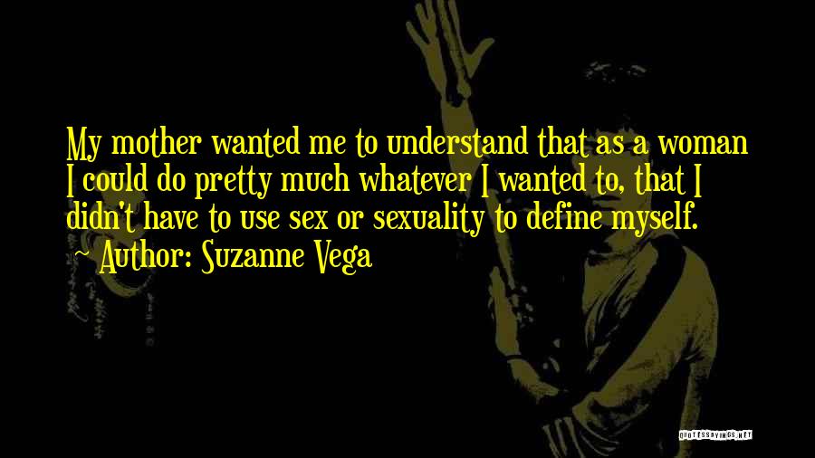 Suzanne Vega Quotes: My Mother Wanted Me To Understand That As A Woman I Could Do Pretty Much Whatever I Wanted To, That