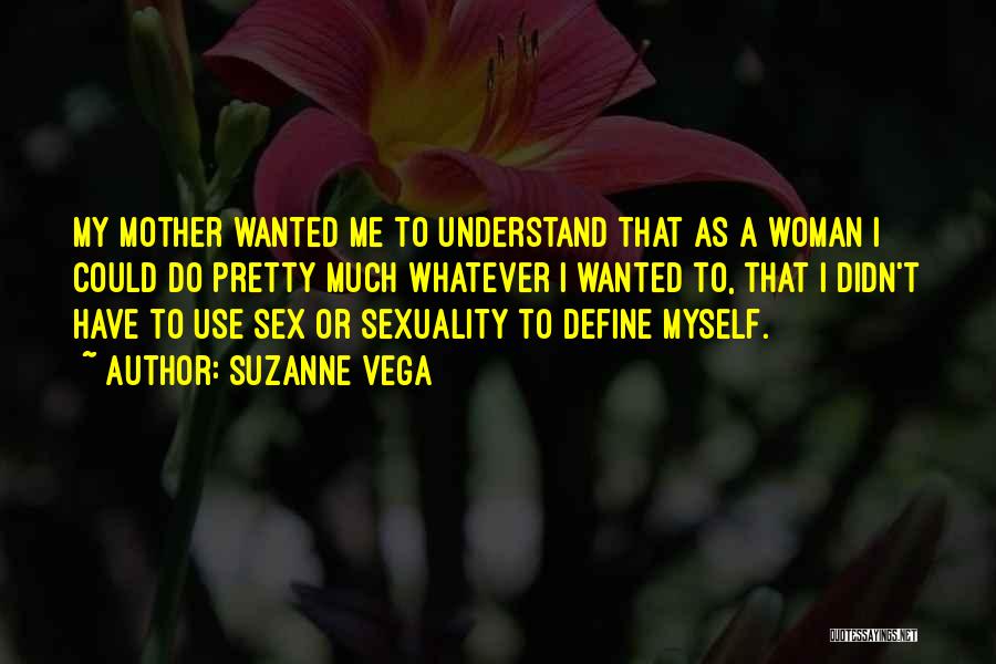 Suzanne Vega Quotes: My Mother Wanted Me To Understand That As A Woman I Could Do Pretty Much Whatever I Wanted To, That
