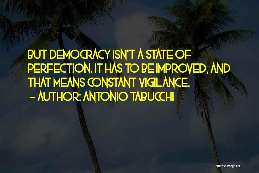 Antonio Tabucchi Quotes: But Democracy Isn't A State Of Perfection. It Has To Be Improved, And That Means Constant Vigilance.