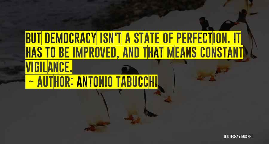 Antonio Tabucchi Quotes: But Democracy Isn't A State Of Perfection. It Has To Be Improved, And That Means Constant Vigilance.