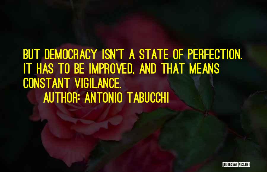 Antonio Tabucchi Quotes: But Democracy Isn't A State Of Perfection. It Has To Be Improved, And That Means Constant Vigilance.