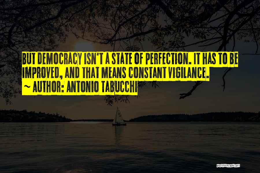 Antonio Tabucchi Quotes: But Democracy Isn't A State Of Perfection. It Has To Be Improved, And That Means Constant Vigilance.