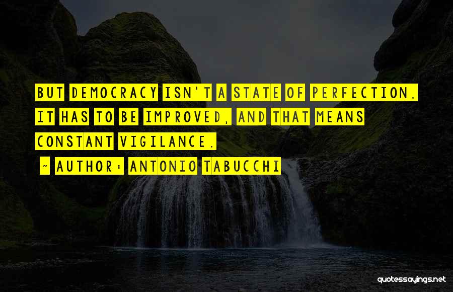 Antonio Tabucchi Quotes: But Democracy Isn't A State Of Perfection. It Has To Be Improved, And That Means Constant Vigilance.