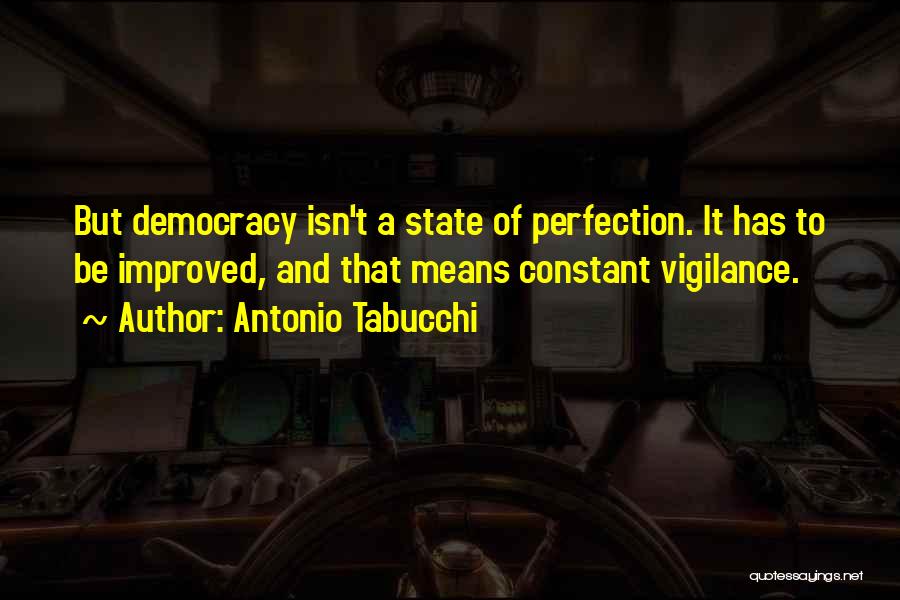 Antonio Tabucchi Quotes: But Democracy Isn't A State Of Perfection. It Has To Be Improved, And That Means Constant Vigilance.