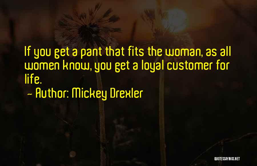 Mickey Drexler Quotes: If You Get A Pant That Fits The Woman, As All Women Know, You Get A Loyal Customer For Life.