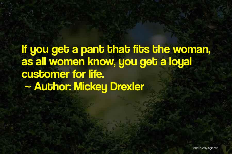 Mickey Drexler Quotes: If You Get A Pant That Fits The Woman, As All Women Know, You Get A Loyal Customer For Life.