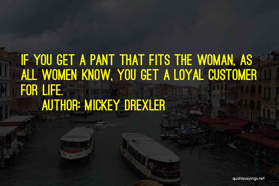 Mickey Drexler Quotes: If You Get A Pant That Fits The Woman, As All Women Know, You Get A Loyal Customer For Life.