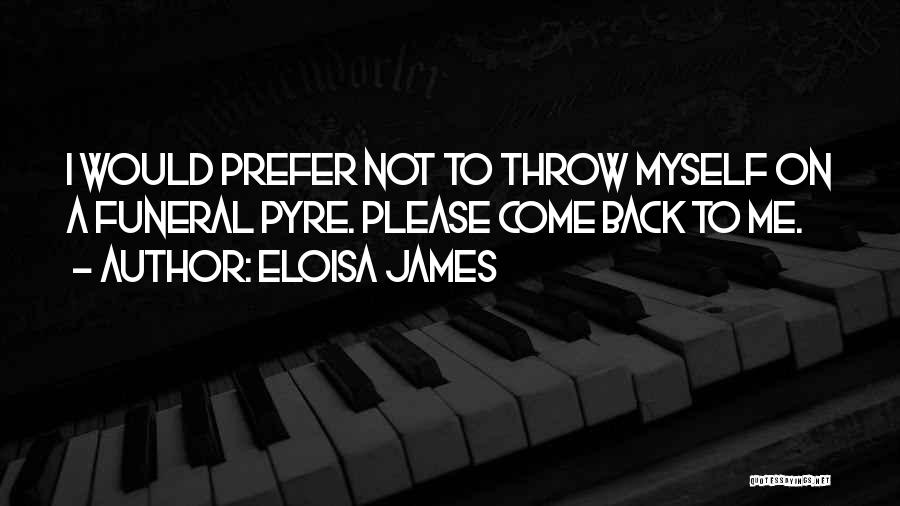 Eloisa James Quotes: I Would Prefer Not To Throw Myself On A Funeral Pyre. Please Come Back To Me.