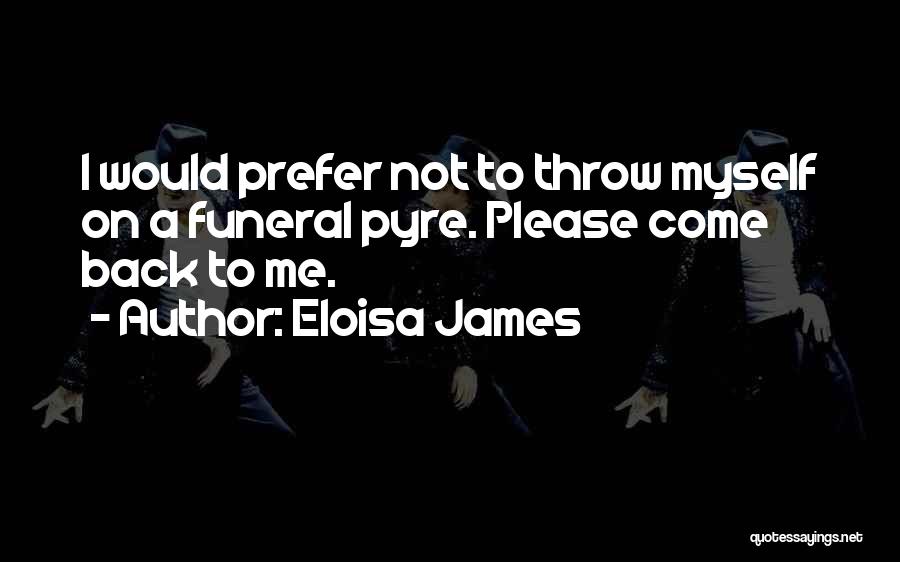 Eloisa James Quotes: I Would Prefer Not To Throw Myself On A Funeral Pyre. Please Come Back To Me.