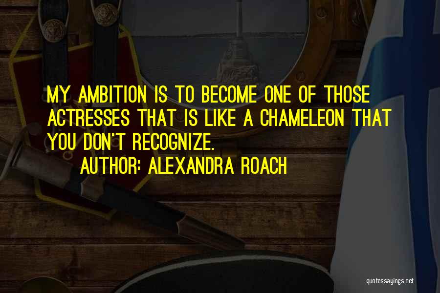Alexandra Roach Quotes: My Ambition Is To Become One Of Those Actresses That Is Like A Chameleon That You Don't Recognize.