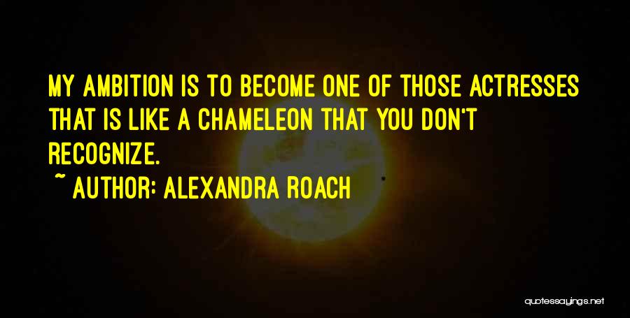Alexandra Roach Quotes: My Ambition Is To Become One Of Those Actresses That Is Like A Chameleon That You Don't Recognize.