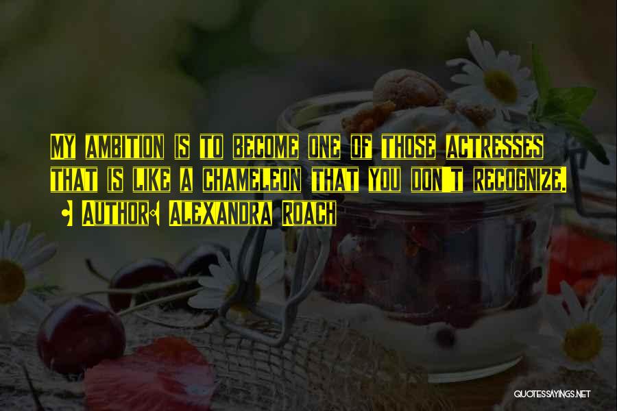 Alexandra Roach Quotes: My Ambition Is To Become One Of Those Actresses That Is Like A Chameleon That You Don't Recognize.