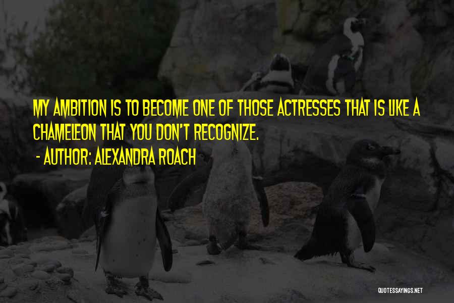 Alexandra Roach Quotes: My Ambition Is To Become One Of Those Actresses That Is Like A Chameleon That You Don't Recognize.