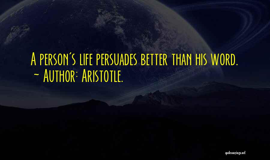 Aristotle. Quotes: A Person's Life Persuades Better Than His Word.