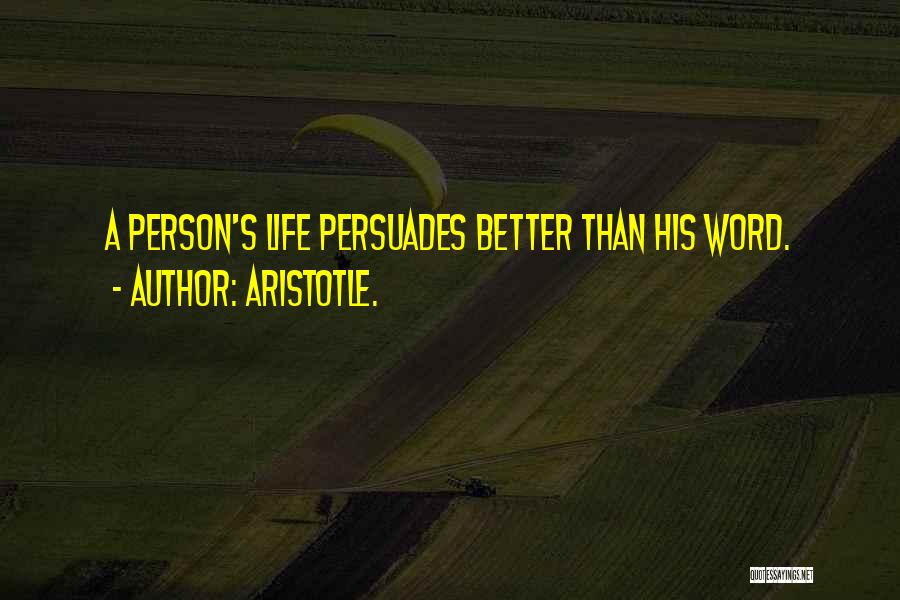 Aristotle. Quotes: A Person's Life Persuades Better Than His Word.
