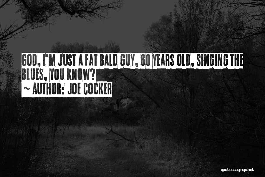 Joe Cocker Quotes: God, I'm Just A Fat Bald Guy, 60 Years Old, Singing The Blues, You Know?