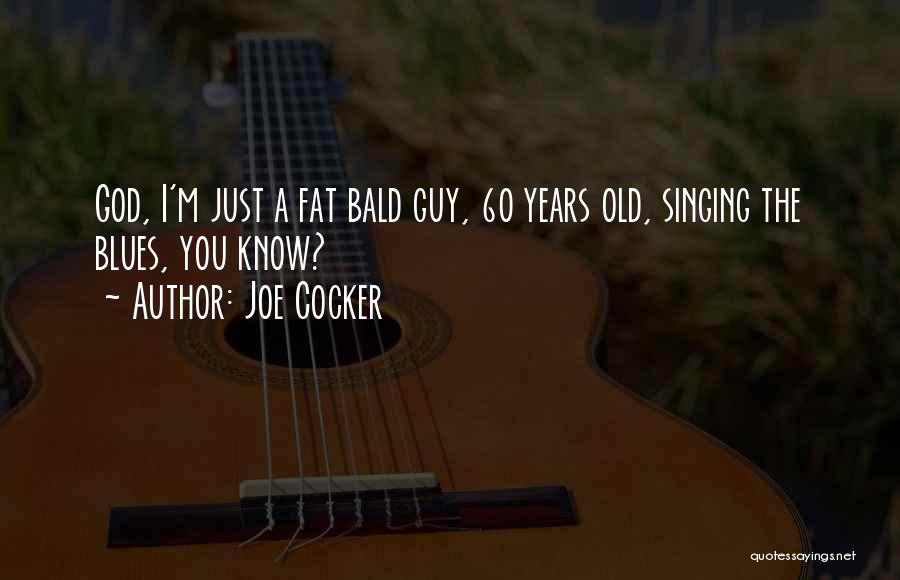 Joe Cocker Quotes: God, I'm Just A Fat Bald Guy, 60 Years Old, Singing The Blues, You Know?