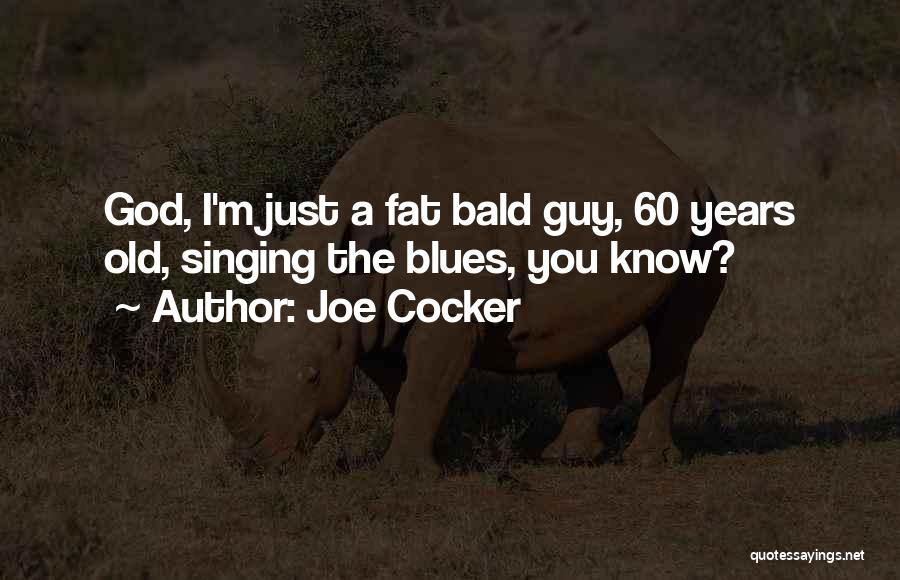 Joe Cocker Quotes: God, I'm Just A Fat Bald Guy, 60 Years Old, Singing The Blues, You Know?