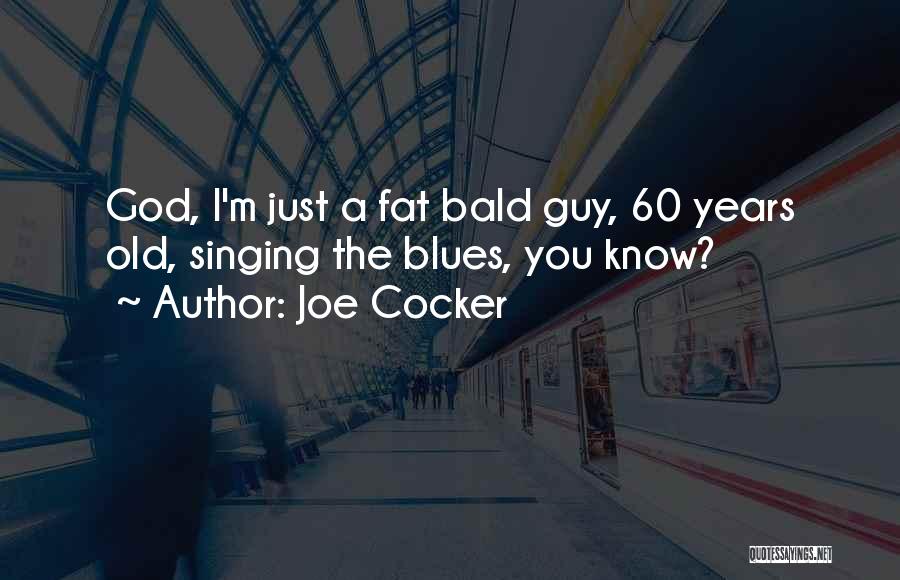 Joe Cocker Quotes: God, I'm Just A Fat Bald Guy, 60 Years Old, Singing The Blues, You Know?