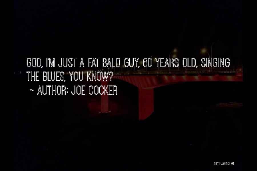 Joe Cocker Quotes: God, I'm Just A Fat Bald Guy, 60 Years Old, Singing The Blues, You Know?