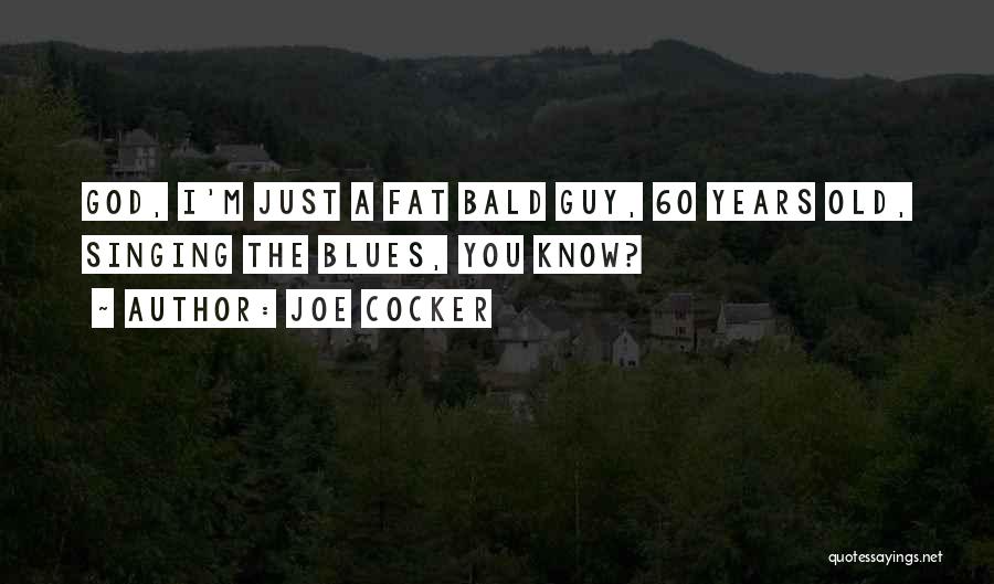Joe Cocker Quotes: God, I'm Just A Fat Bald Guy, 60 Years Old, Singing The Blues, You Know?