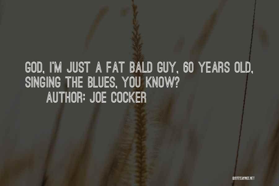 Joe Cocker Quotes: God, I'm Just A Fat Bald Guy, 60 Years Old, Singing The Blues, You Know?