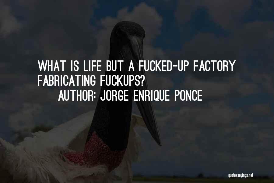 Jorge Enrique Ponce Quotes: What Is Life But A Fucked-up Factory Fabricating Fuckups?