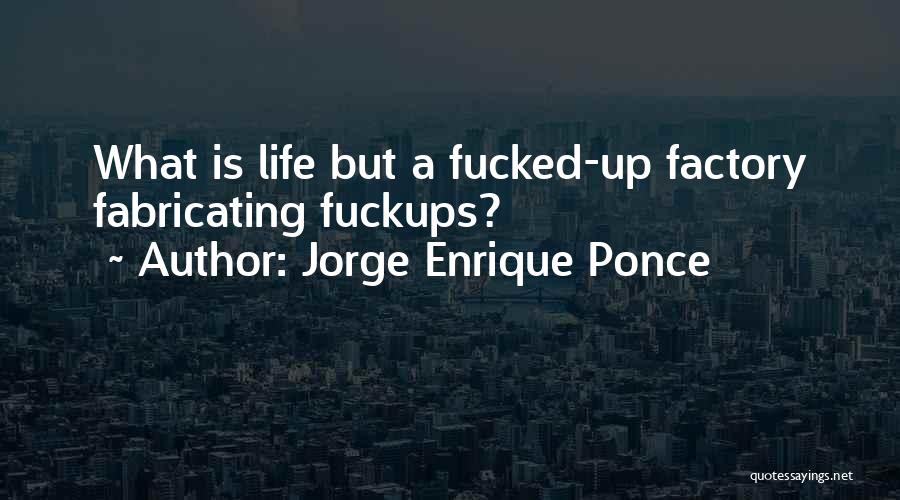 Jorge Enrique Ponce Quotes: What Is Life But A Fucked-up Factory Fabricating Fuckups?