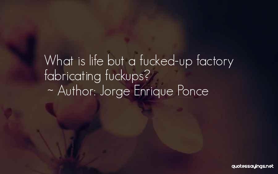 Jorge Enrique Ponce Quotes: What Is Life But A Fucked-up Factory Fabricating Fuckups?