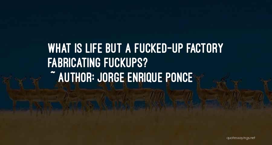 Jorge Enrique Ponce Quotes: What Is Life But A Fucked-up Factory Fabricating Fuckups?